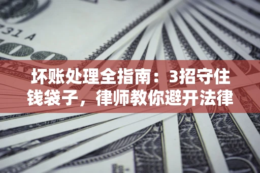 武汉坏账处理全指南：3招守住钱袋子，律师教你避开法律雷区