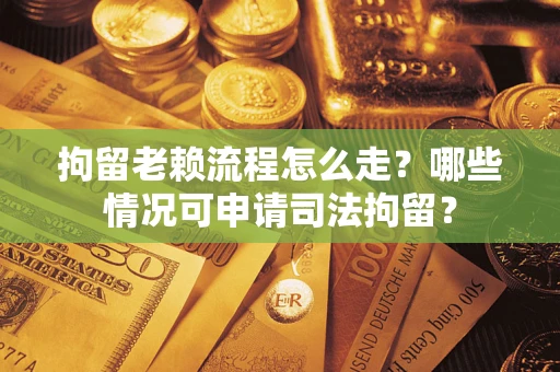 武汉拘留老赖流程怎么走?哪些情况可申请司法拘留? 武汉拘留老赖流程怎么走?哪些情况可申请司法拘留?