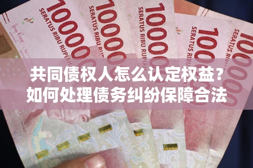 武汉共同债权人怎么认定权益？如何处理债务纠纷保障合法权益？