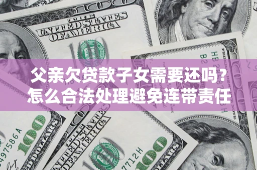 武汉父亲欠贷款子女需要还吗？怎么合法处理避免连带责任？