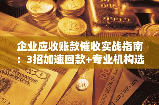 武汉企业应收账款催收实战指南：3招加速回款+专业机构选择避坑