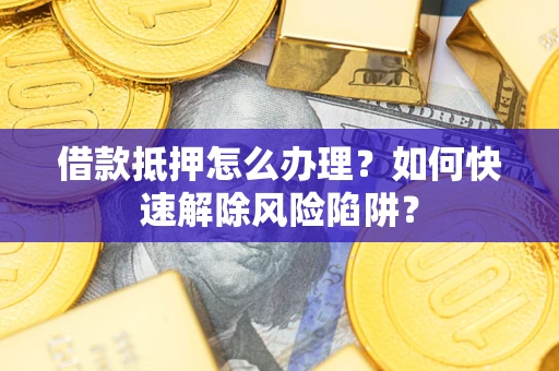 武汉借款抵押怎么办理？如何快速解除风险陷阱？