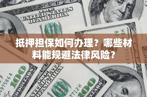 武汉抵押担保如何办理？哪些材料能规避法律风险？