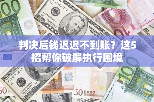 武汉判决后钱迟迟不到账？这5招帮你破解执行困境