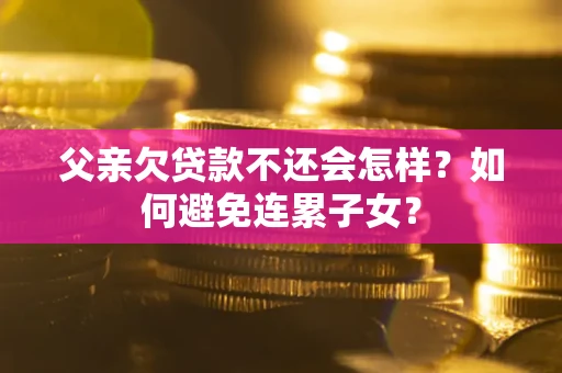 武汉父亲欠贷款不还会怎样？如何避免连累子女？
