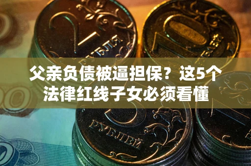 武汉父亲负债被逼担保？这5个法律红线子女必须看懂
