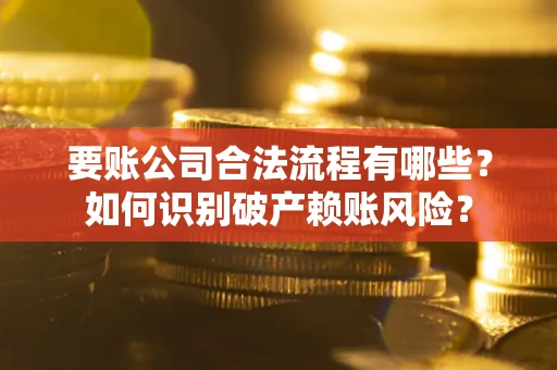 武汉要账公司合法流程有哪些？如何识别破产赖账风险？