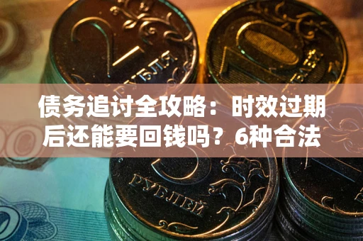 武汉债务追讨全攻略：时效过期后还能要回钱吗？6种合法手段助你维权