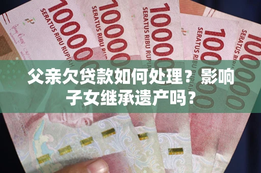 武汉父亲欠贷款如何处理？影响子女继承遗产吗？
