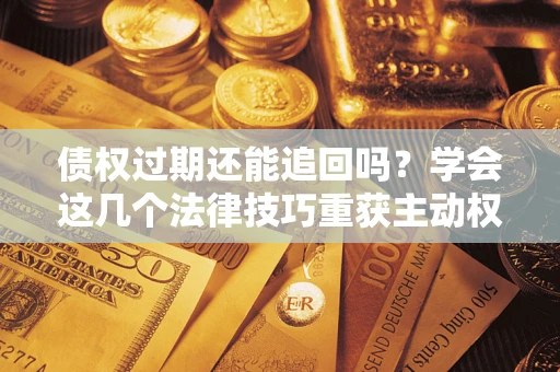 武汉债权过期还能追回吗？学会这几个法律技巧重获主动权