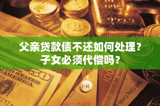 武汉父亲贷款债不还如何处理？子女必须代偿吗？