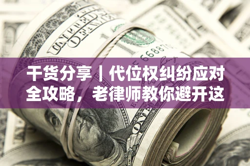 武汉干货分享｜代位权纠纷应对全攻略，老律师教你避开这5大雷区