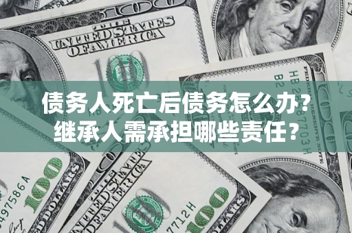 武汉债务人死亡后债务怎么办？继承人需承担哪些责任？