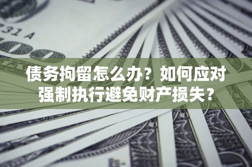武汉债务拘留怎么办？如何应对强制执行避免财产损失？