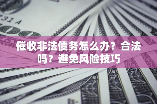 武汉催收非法债务怎么办？合法吗？避免风险技巧