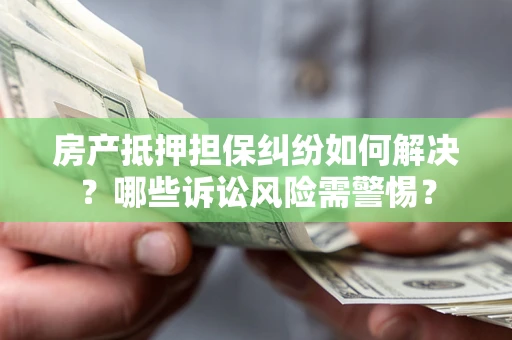 武汉房产抵押担保纠纷如何解决？哪些诉讼风险需警惕？