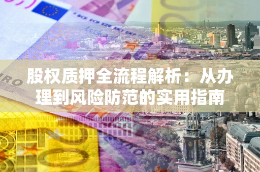 武汉股权质押全流程解析：从办理到风险防范的实用指南