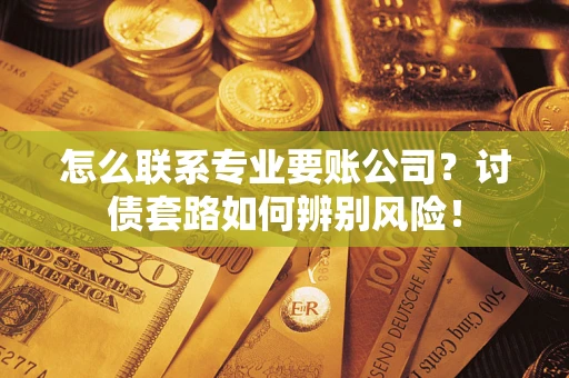 武汉怎么联系专业要账公司？讨债套路如何辨别风险！