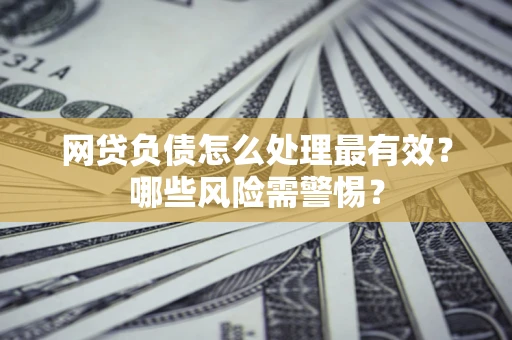 武汉网贷负债怎么处理最有效？哪些风险需警惕？