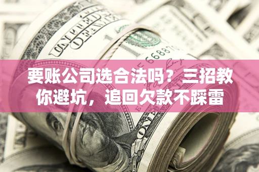 武汉要账公司选合法吗？三招教你避坑，追回欠款不踩雷