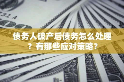 武汉债务人破产后债务怎么处理？有那些应对策略？