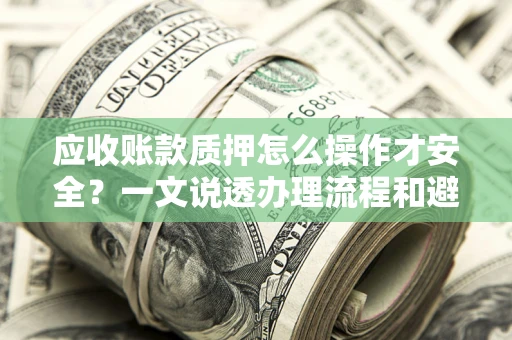 武汉应收账款质押怎么操作才安全？一文说透办理流程和避险绝招